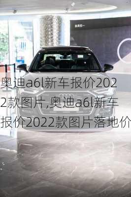 奥迪a6l新车报价2022款图片,奥迪a6l新车报价2022款图片落地价