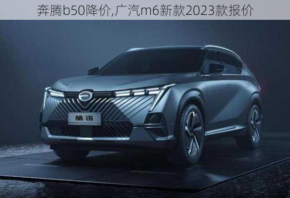 奔腾b50降价,广汽m6新款2023款报价