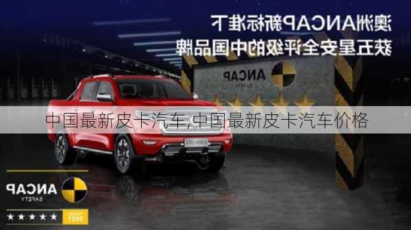 中国最新皮卡汽车,中国最新皮卡汽车价格