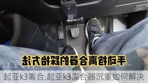 起亚k3离合,起亚k3离合器沉重如何解决