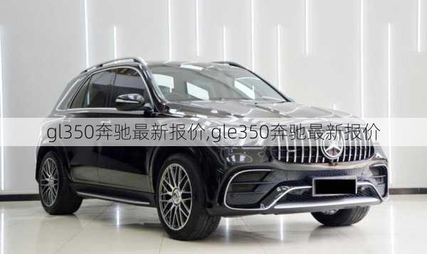 gl350奔驰最新报价,gle350奔驰最新报价