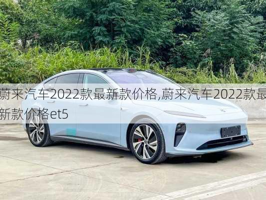 蔚来汽车2022款最新款价格,蔚来汽车2022款最新款价格et5