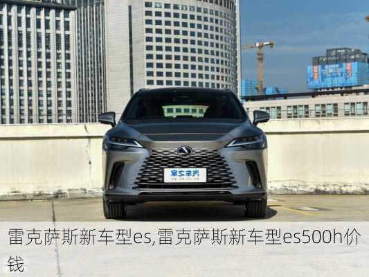 雷克萨斯新车型es,雷克萨斯新车型es500h价钱