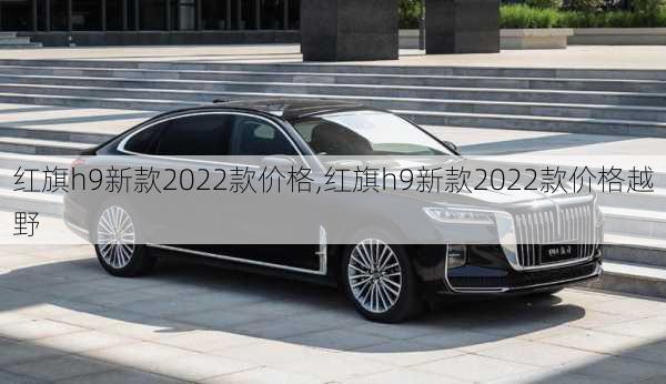 红旗h9新款2022款价格,红旗h9新款2022款价格越野