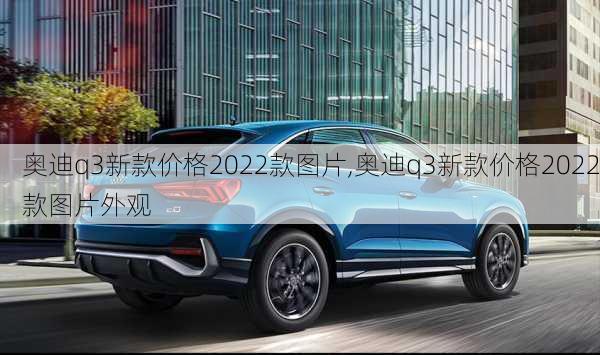 奥迪q3新款价格2022款图片,奥迪q3新款价格2022款图片外观