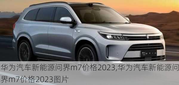 华为汽车新能源问界m7价格2023,华为汽车新能源问界m7价格2023图片