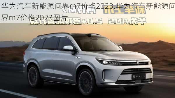 华为汽车新能源问界m7价格2023,华为汽车新能源问界m7价格2023图片