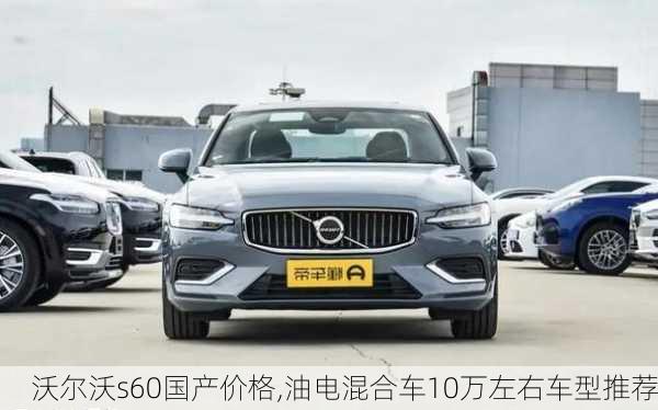 沃尔沃s60国产价格,油电混合车10万左右车型推荐