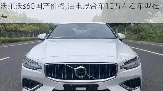 沃尔沃s60国产价格,油电混合车10万左右车型推荐