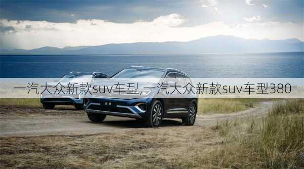 一汽大众新款suv车型,一汽大众新款suv车型380