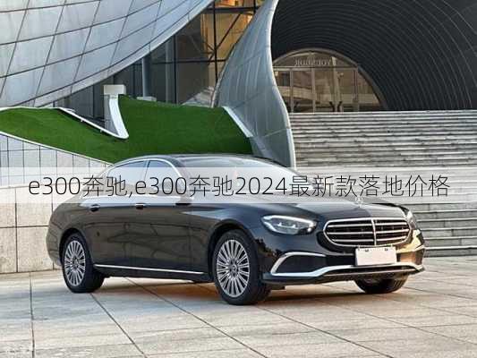 e300奔驰,e300奔驰2024最新款落地价格