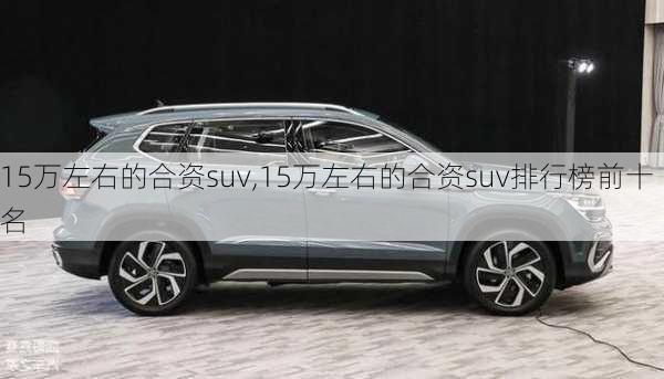 15万左右的合资suv,15万左右的合资suv排行榜前十名