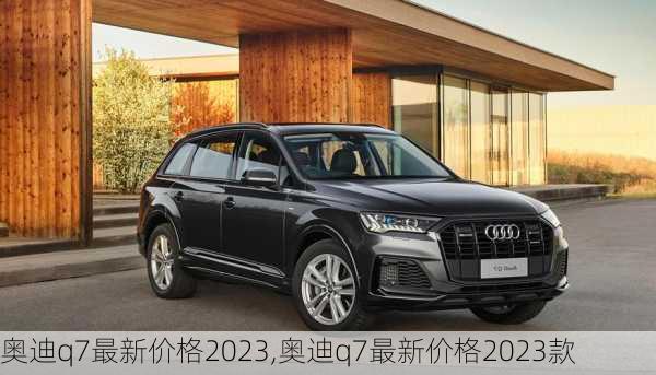 奥迪q7最新价格2023,奥迪q7最新价格2023款