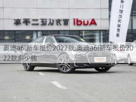 奥迪a6l新车报价2022款,奥迪a6l新车报价2022款多少钱