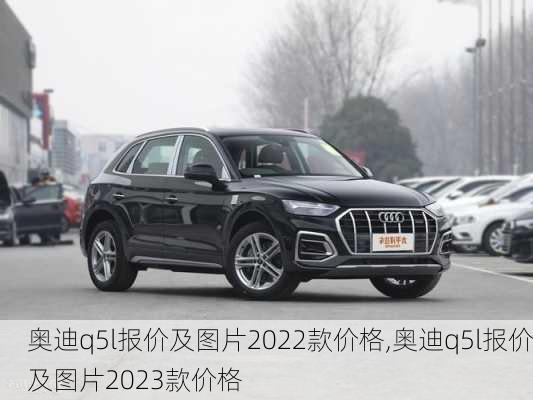 奥迪q5l报价及图片2022款价格,奥迪q5l报价及图片2023款价格