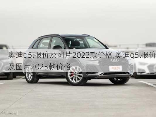 奥迪q5l报价及图片2022款价格,奥迪q5l报价及图片2023款价格