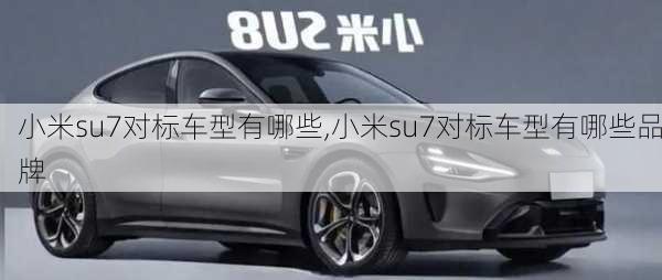 小米su7对标车型有哪些,小米su7对标车型有哪些品牌