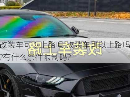 改装车可以上路吗,改装车可以上路吗?有什么条件限制吗?