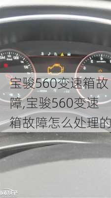 宝骏560变速箱故障,宝骏560变速箱故障怎么处理的