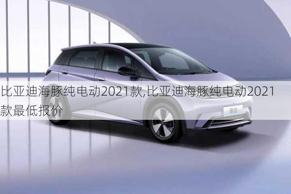 比亚迪海豚纯电动2021款,比亚迪海豚纯电动2021款最低报价