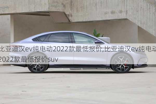 比亚迪汉ev纯电动2022款最低报价,比亚迪汉ev纯电动2022款最低报价suv